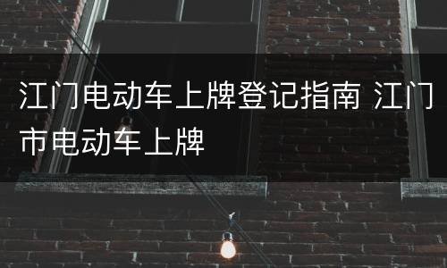 江门电动车上牌登记指南 江门市电动车上牌