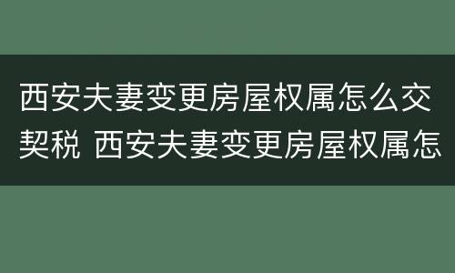 西安夫妻变更房屋权属怎么交契税 西安夫妻变更房屋权属怎么交契税的