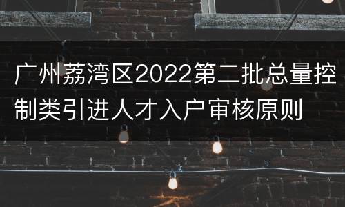广州荔湾区2022第二批总量控制类引进人才入户审核原则