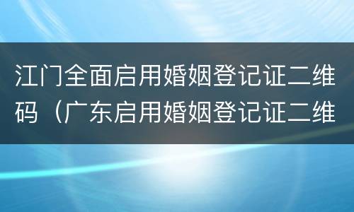 江门全面启用婚姻登记证二维码（广东启用婚姻登记证二维码）