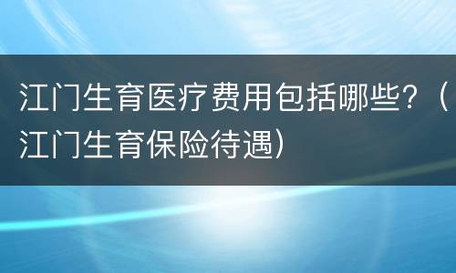 江门生育医疗费用包括哪些?（江门生育保险待遇）