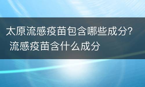 太原流感疫苗包含哪些成分？ 流感疫苗含什么成分