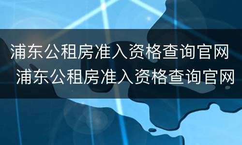 浦东公租房准入资格查询官网 浦东公租房准入资格查询官网下载