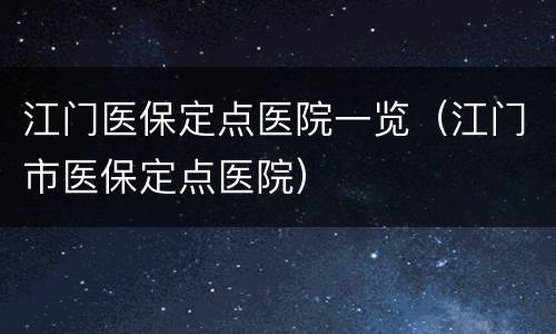 江门医保定点医院一览（江门市医保定点医院）