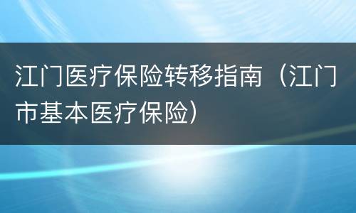 江门医疗保险转移指南（江门市基本医疗保险）