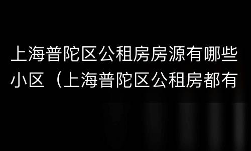 上海普陀区公租房房源有哪些小区（上海普陀区公租房都有哪些）