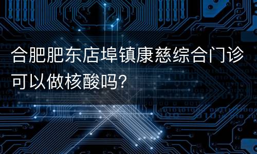 合肥肥东店埠镇康慈综合门诊可以做核酸吗？