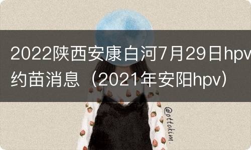 2022陕西安康白河7月29日hpv约苗消息（2021年安阳hpv）