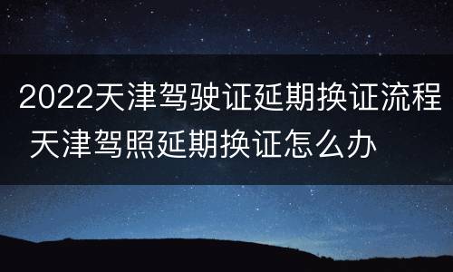 2022天津驾驶证延期换证流程 天津驾照延期换证怎么办