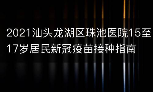 2021汕头龙湖区珠池医院15至17岁居民新冠疫苗接种指南
