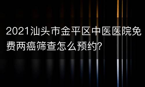 2021汕头市金平区中医医院免费两癌筛查怎么预约？