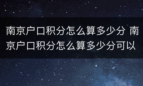 南京户口积分怎么算多少分 南京户口积分怎么算多少分可以上学