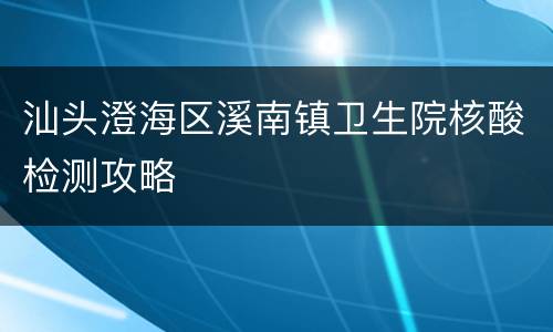 汕头澄海区溪南镇卫生院核酸检测攻略
