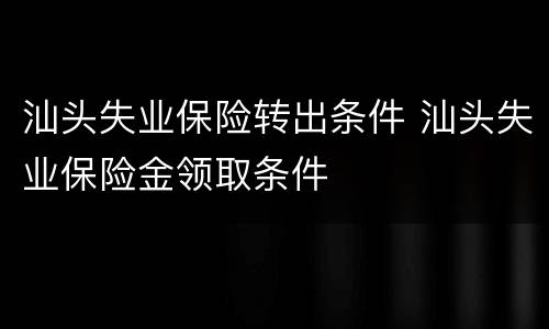 汕头失业保险转出条件 汕头失业保险金领取条件