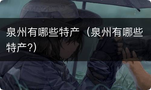 泉州有哪些特产（泉州有哪些特产?）
