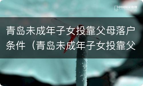 青岛未成年子女投靠父母落户条件（青岛未成年子女投靠父母落户条件是什么）