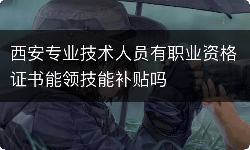 西安专业技术人员有职业资格证书能领技能补贴吗