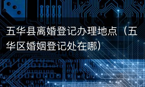 五华县离婚登记办理地点（五华区婚姻登记处在哪）