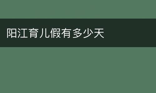 阳江育儿假有多少天