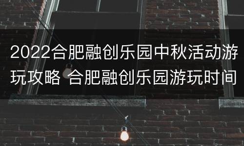 2022合肥融创乐园中秋活动游玩攻略 合肥融创乐园游玩时间