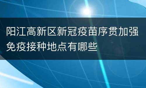 阳江高新区新冠疫苗序贯加强免疫接种地点有哪些
