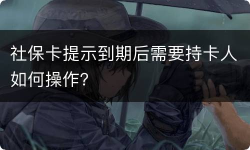 社保卡提示到期后需要持卡人如何操作？