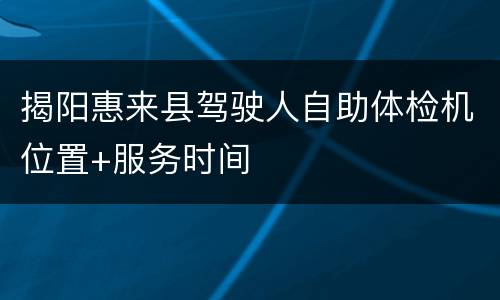 揭阳惠来县驾驶人自助体检机位置+服务时间