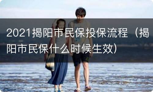 2021揭阳市民保投保流程（揭阳市民保什么时候生效）
