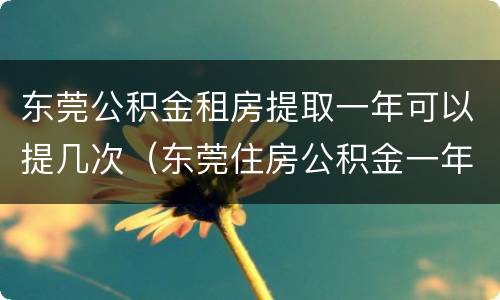 东莞公积金租房提取一年可以提几次（东莞住房公积金一年可以提取几次）
