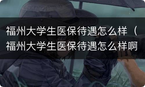 福州大学生医保待遇怎么样（福州大学生医保待遇怎么样啊）
