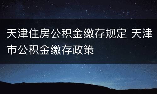 天津住房公积金缴存规定 天津市公积金缴存政策