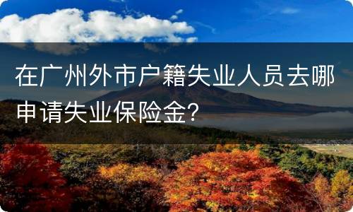 在广州外市户籍失业人员去哪申请失业保险金？