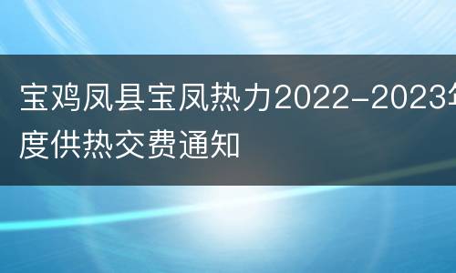宝鸡凤县宝凤热力2022-2023年度供热交费通知