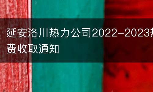 延安洛川热力公司2022-2023热费收取通知