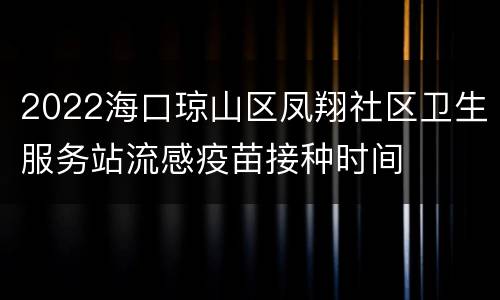 2022海口琼山区凤翔社区卫生服务站流感疫苗接种时间