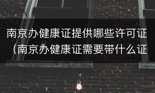 南京办健康证提供哪些许可证（南京办健康证需要带什么证件）