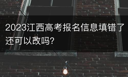 2023江西高考报名信息填错了还可以改吗？