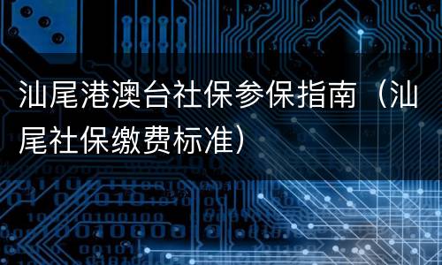 汕尾港澳台社保参保指南（汕尾社保缴费标准）