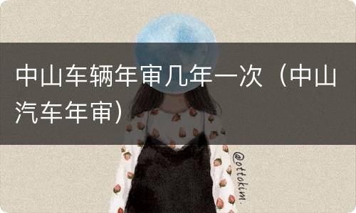 中山车辆年审几年一次（中山汽车年审）