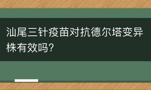 汕尾三针疫苗对抗德尔塔变异株有效吗?
