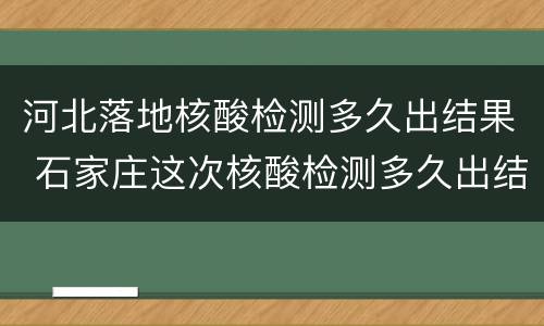 河北落地核酸检测多久出结果 石家庄这次核酸检测多久出结果