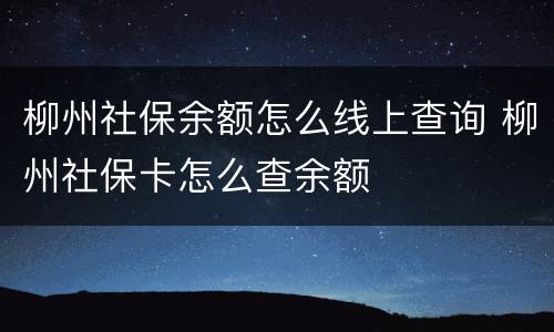 柳州社保余额怎么线上查询 柳州社保卡怎么查余额