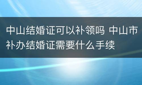 中山结婚证可以补领吗 中山市补办结婚证需要什么手续