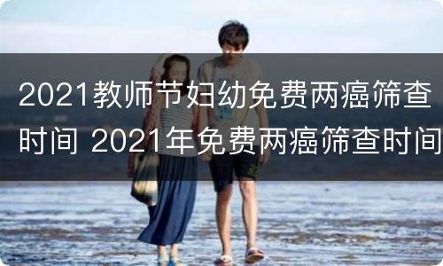 2021教师节妇幼免费两癌筛查时间 2021年免费两癌筛查时间