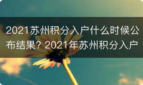 2021苏州积分入户什么时候公布结果? 2021年苏州积分入户什么时候公布