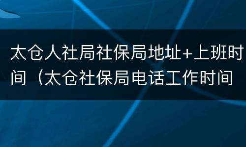 太仓人社局社保局地址+上班时间（太仓社保局电话工作时间）