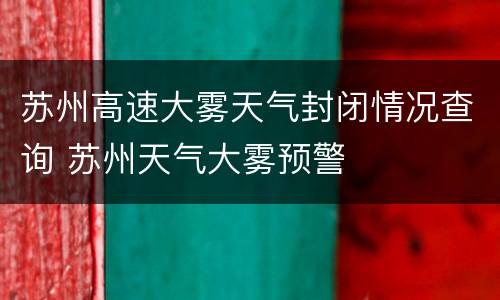 苏州高速大雾天气封闭情况查询 苏州天气大雾预警