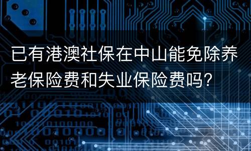 已有港澳社保在中山能免除养老保险费和失业保险费吗?