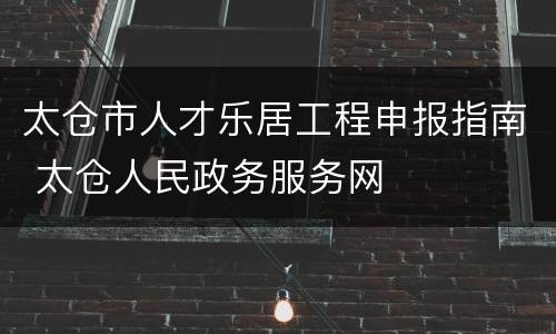 太仓市人才乐居工程申报指南 太仓人民政务服务网