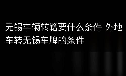 无锡车辆转籍要什么条件 外地车转无锡车牌的条件